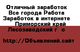 Отличный заработок - Все города Работа » Заработок в интернете   . Приморский край,Лесозаводский г. о. 